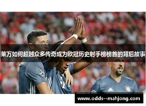 莱万如何超越众多传奇成为欧冠历史射手榜榜首的背后故事
