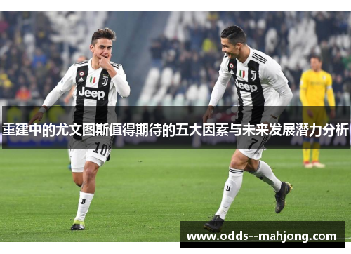 重建中的尤文图斯值得期待的五大因素与未来发展潜力分析