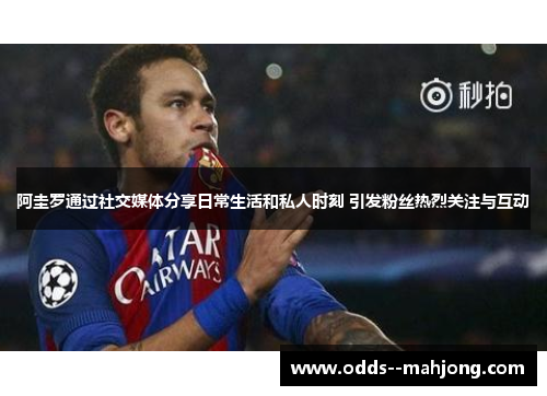 阿圭罗通过社交媒体分享日常生活和私人时刻 引发粉丝热烈关注与互动
