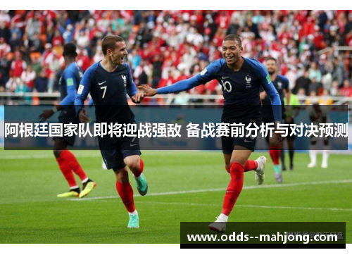 阿根廷国家队即将迎战强敌 备战赛前分析与对决预测