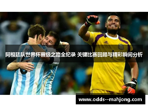 阿根廷队世界杯晋级之路全纪录 关键比赛回顾与精彩瞬间分析