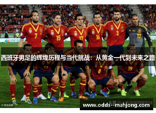 西班牙男足的辉煌历程与当代挑战：从黄金一代到未来之路