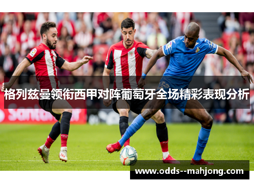 格列兹曼领衔西甲对阵葡萄牙全场精彩表现分析 格列兹曼领衔西甲对阵葡萄牙全场精彩表现分析