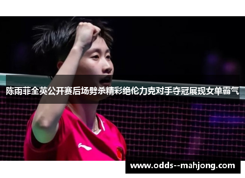 陈雨菲全英公开赛后场劈杀精彩绝伦力克对手夺冠展现女单霸气