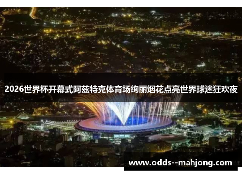 2026世界杯开幕式阿兹特克体育场绚丽烟花点亮世界球迷狂欢夜