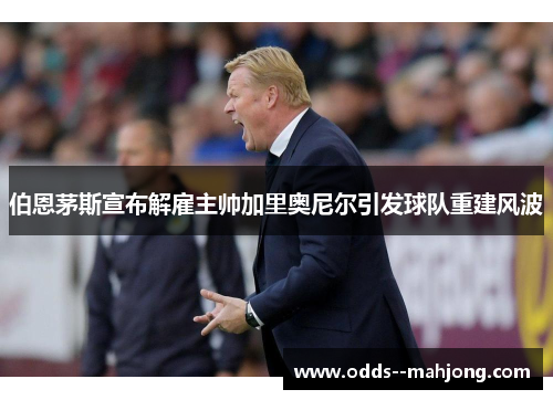 伯恩茅斯宣布解雇主帅加里奥尼尔引发球队重建风波