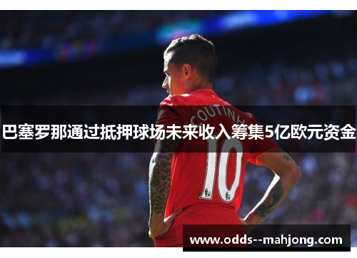 巴塞罗那通过抵押球场未来收入筹集5亿欧元资金