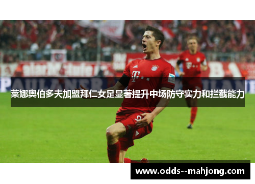 莱娜奥伯多夫加盟拜仁女足显著提升中场防守实力和拦截能力